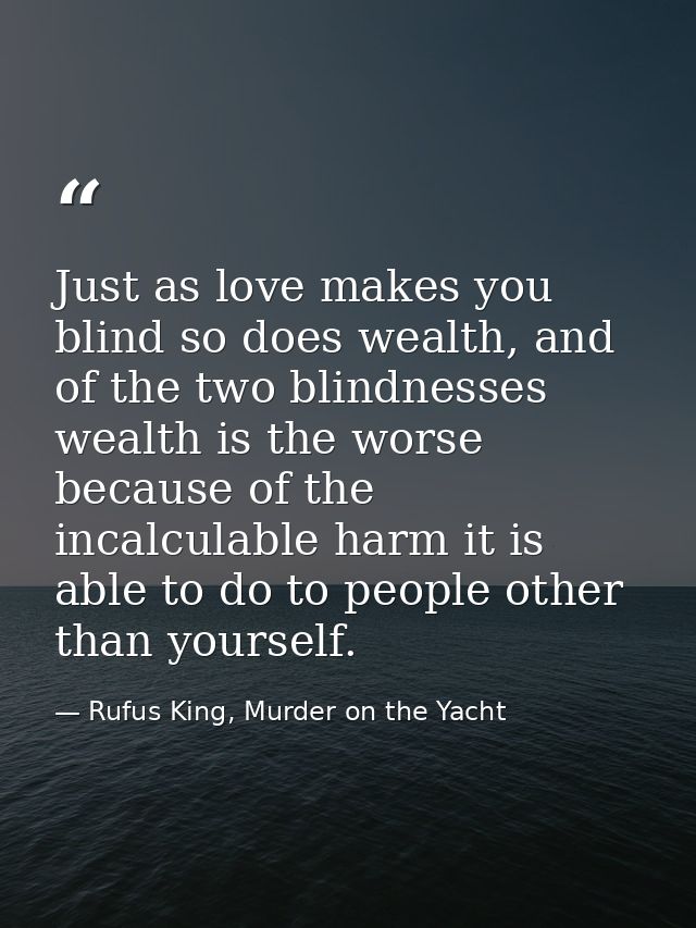 Just as love makes you blind so does wealth, and of the two blindnesses wealth is the worse because of the incalculable  — Rufus King, Murder on the Yacht