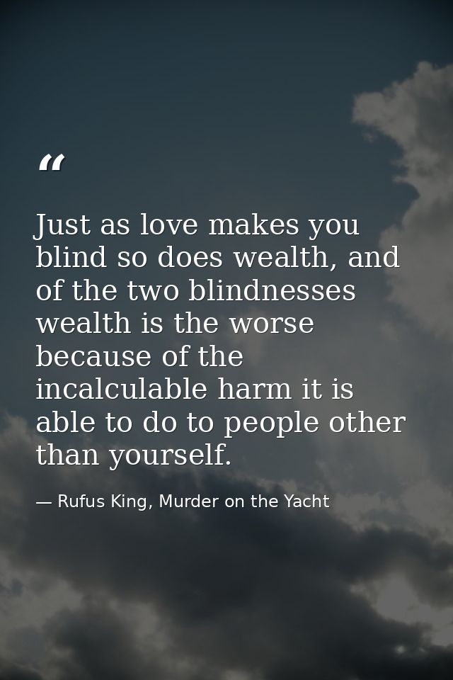 Just as love makes you blind so does wealth, and of the two blindnesses wealth is the worse because of the incalculable  — Rufus King, Murder on the Yacht