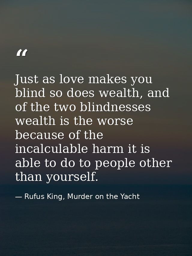 Just as love makes you blind so does wealth, and of the two blindnesses wealth is the worse because of the incalculable  — Rufus King, Murder on the Yacht