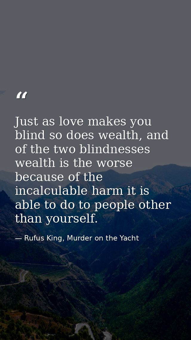 Just as love makes you blind so does wealth, and of the two blindnesses wealth is the worse because of the incalculable  — Rufus King, Murder on the Yacht