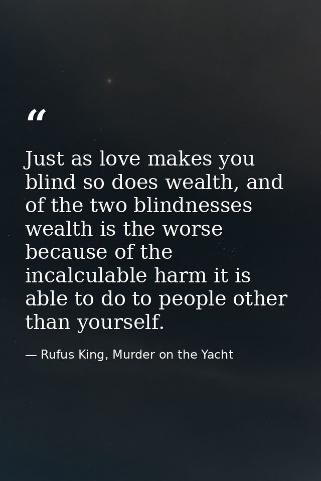 Just as love makes you blind so does wealth, and of the two blindnesses wealth is the worse because of the incalculable  — Rufus King, Murder on the Yacht