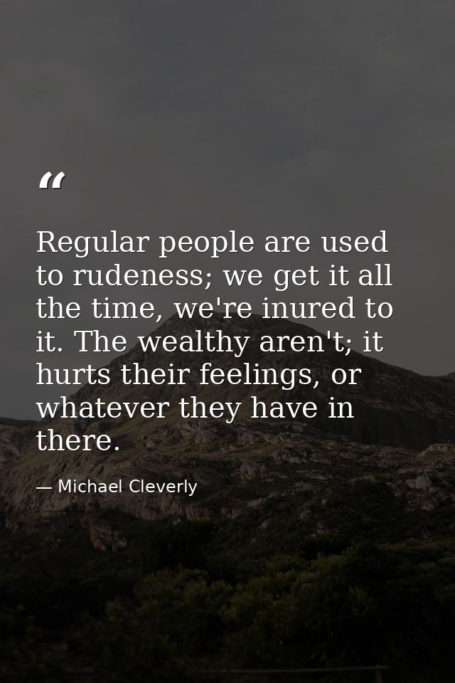 Regular people are used to rudeness; we get it all the time, we're inured to it. The wealthy aren't; it hurts their feel — Michael Cleverly