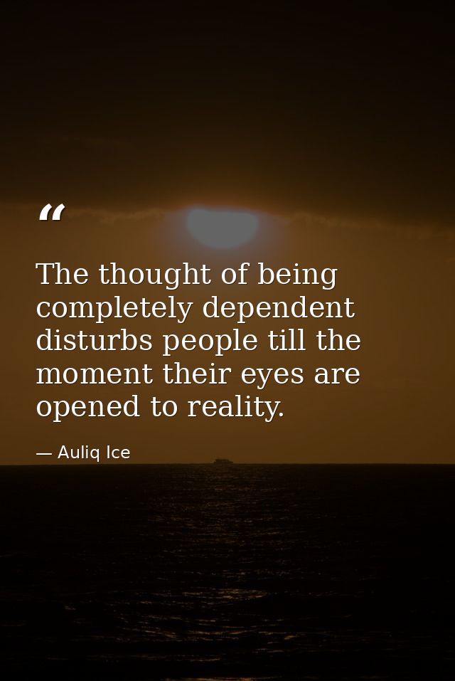 The thought of being completely dependent disturbs people till the moment their eyes are opened to reality. — Auliq Ice
