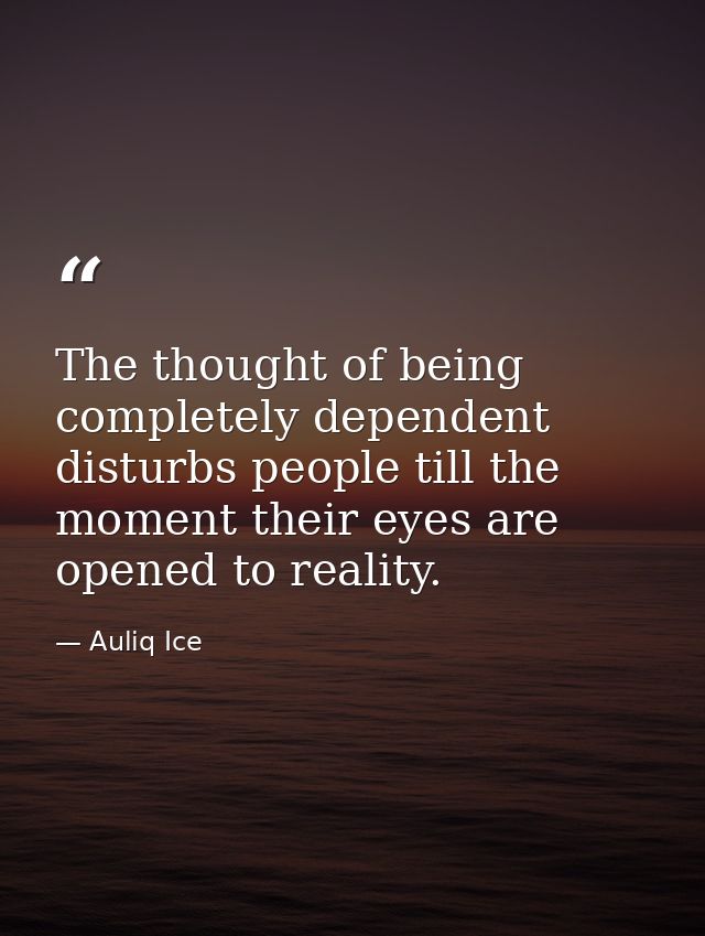 The thought of being completely dependent disturbs people till the moment their eyes are opened to reality. — Auliq Ice