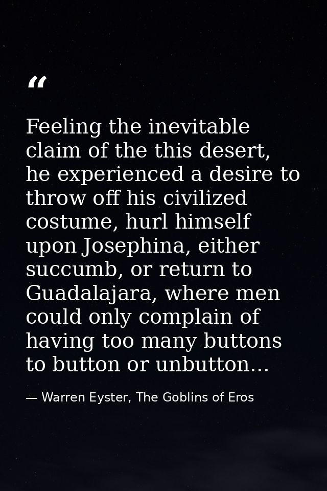 Feeling the inevitable claim of the this desert, he experienced a desire to throw off his civilized costume, hurl himsel — Warren Eyster, The Goblins of Eros