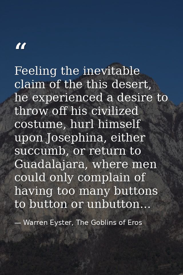 Feeling the inevitable claim of the this desert, he experienced a desire to throw off his civilized costume, hurl himsel — Warren Eyster, The Goblins of Eros