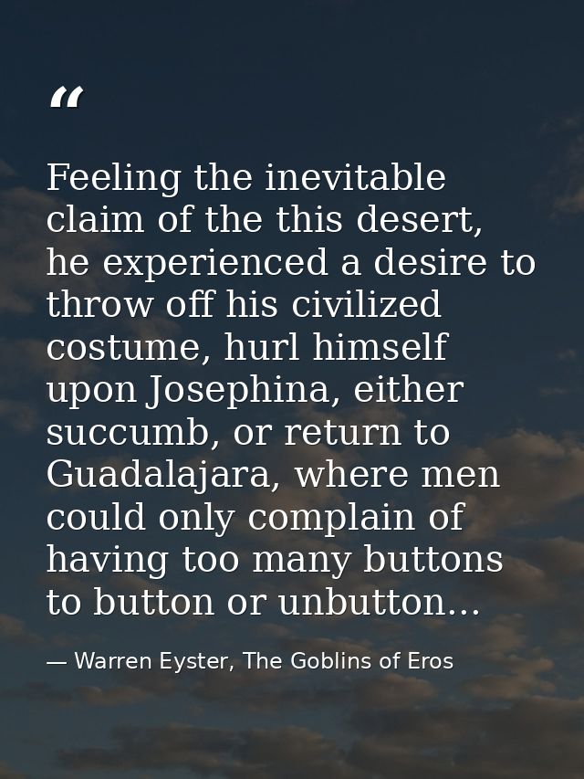 Feeling the inevitable claim of the this desert, he experienced a desire to throw off his civilized costume, hurl himsel — Warren Eyster, The Goblins of Eros