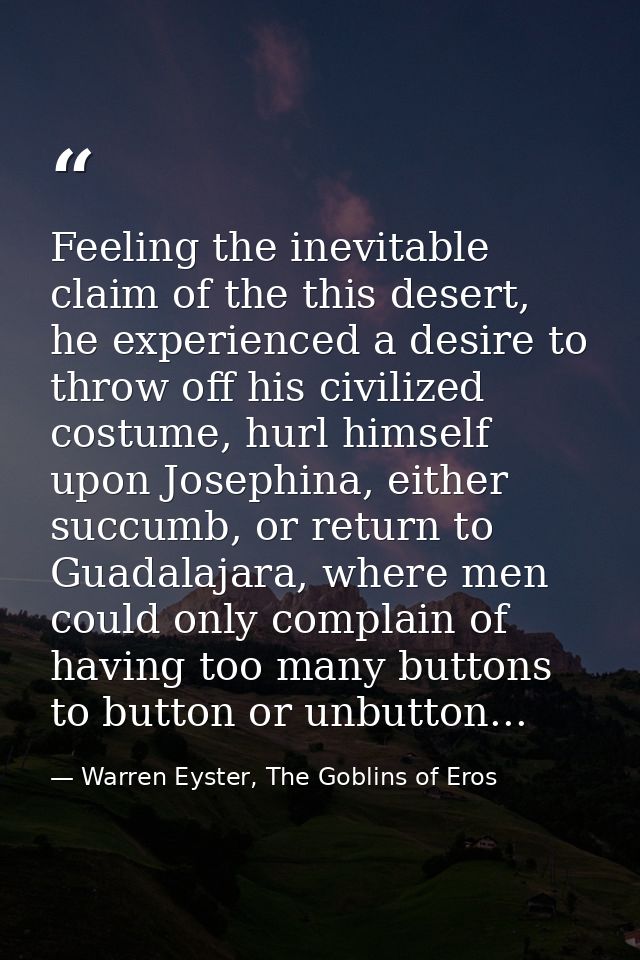 Feeling the inevitable claim of the this desert, he experienced a desire to throw off his civilized costume, hurl himsel — Warren Eyster, The Goblins of Eros