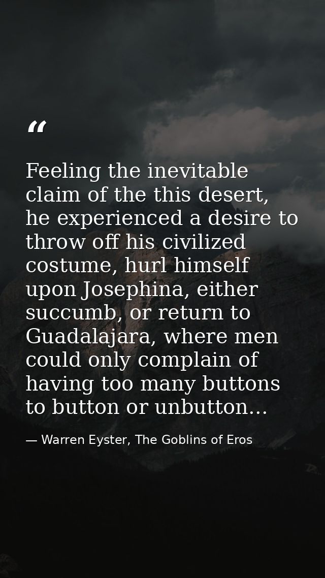 Feeling the inevitable claim of the this desert, he experienced a desire to throw off his civilized costume, hurl himsel — Warren Eyster, The Goblins of Eros