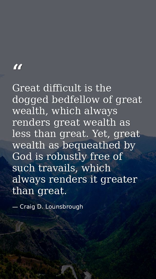 Great difficult is the dogged bedfellow of great wealth, which always renders great wealth as less than great. Yet, grea — Craig D. Lounsbrough