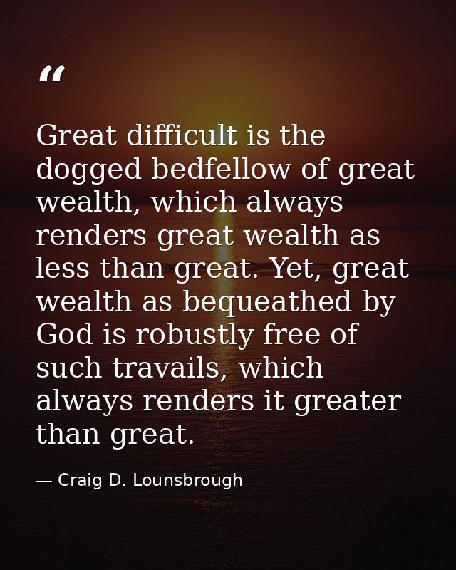 Great difficult is the dogged bedfellow of great wealth, which always renders great wealth as less than great. Yet, grea — Craig D. Lounsbrough