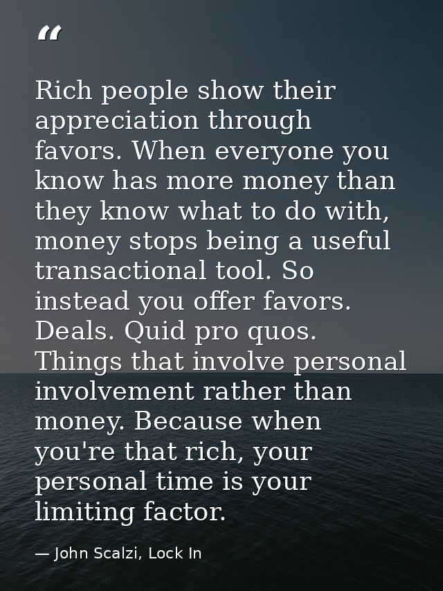 Rich people show their appreciation through favors. When everyone you know has more money than they know what to do with — John Scalzi, Lock In