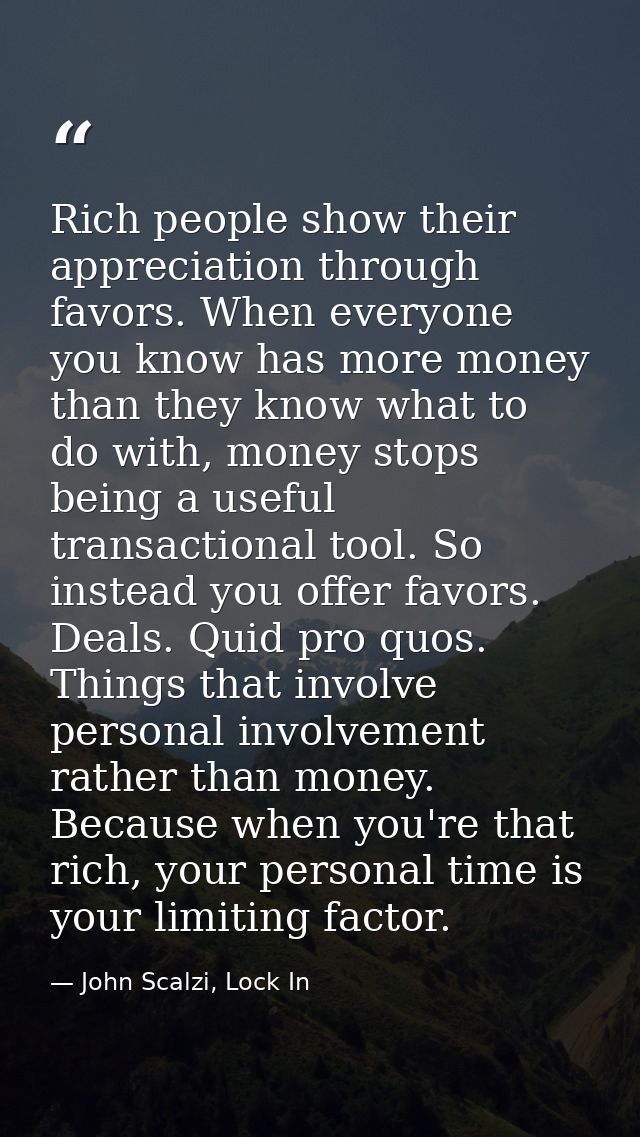 Rich people show their appreciation through favors. When everyone you know has more money than they know what to do with — John Scalzi, Lock In