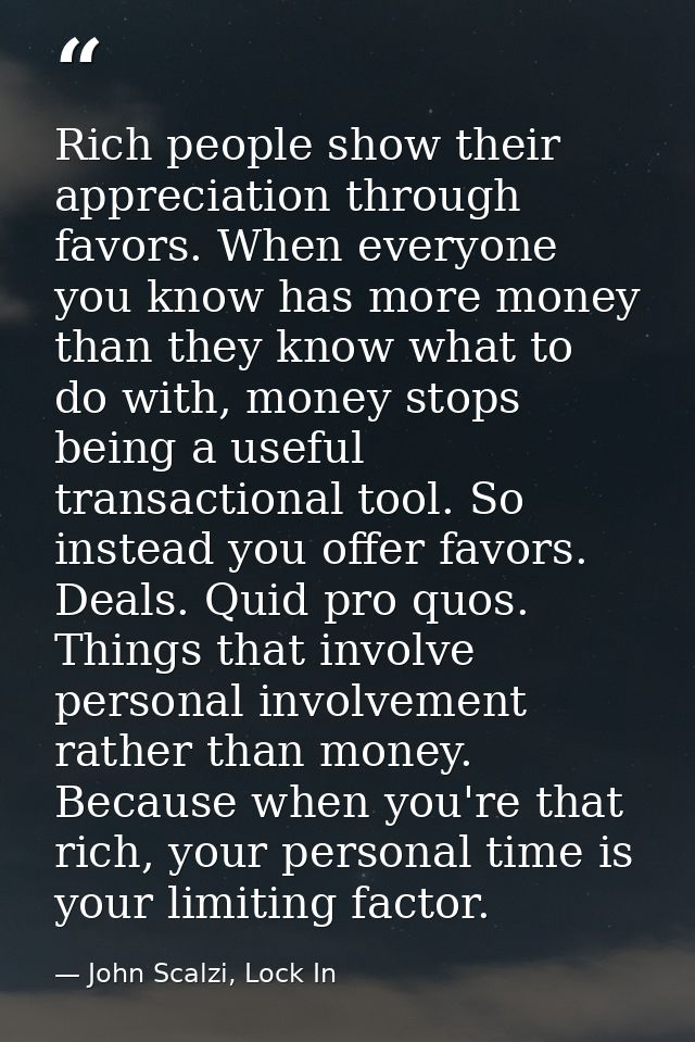 Rich people show their appreciation through favors. When everyone you know has more money than they know what to do with — John Scalzi, Lock In