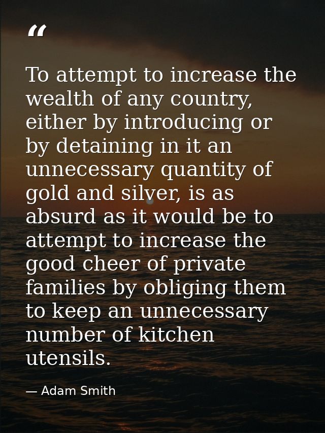 To attempt to increase the wealth of any country, either by introducing or by detaining in it an unnecessary quantity of — Adam Smith