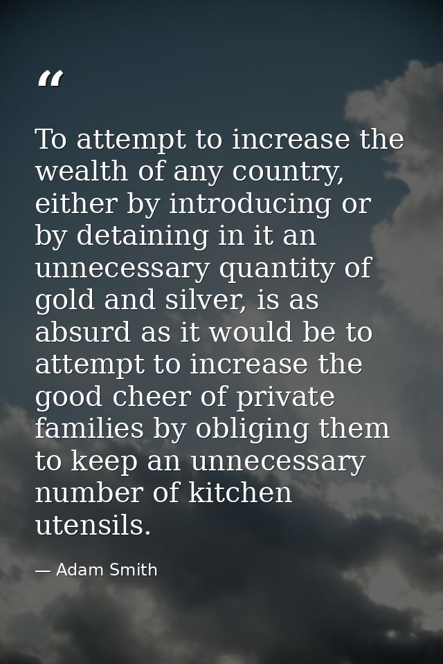 To attempt to increase the wealth of any country, either by introducing or by detaining in it an unnecessary quantity of — Adam Smith