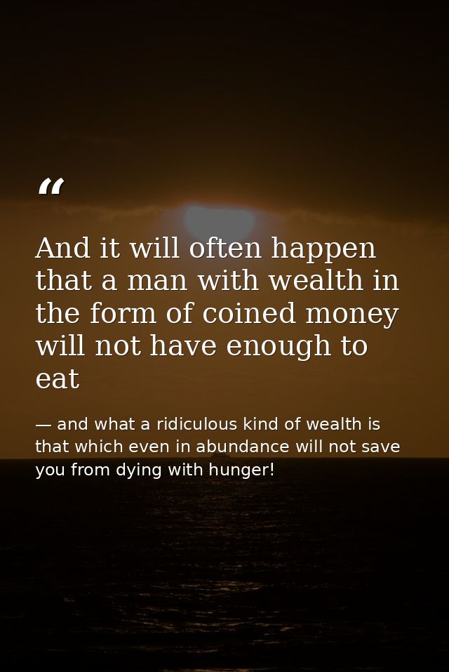 And it will often happen that a man with wealth in the form of coined money will not have enough to eat — and what a ridiculous kind of wealth is that which even in abundance will not save you from dying with hunger!