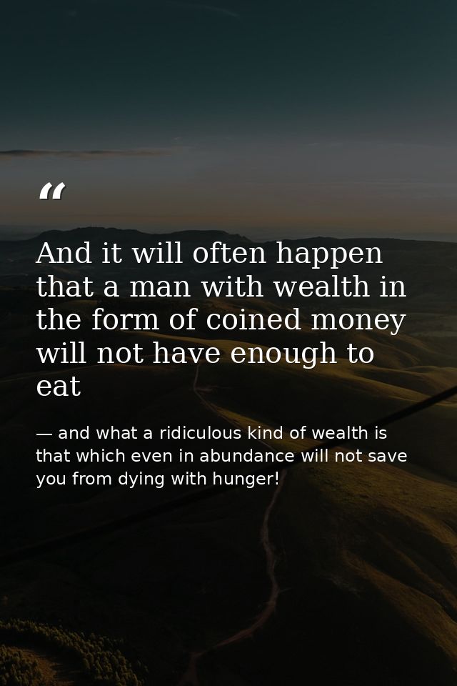 And it will often happen that a man with wealth in the form of coined money will not have enough to eat — and what a ridiculous kind of wealth is that which even in abundance will not save you from dying with hunger!