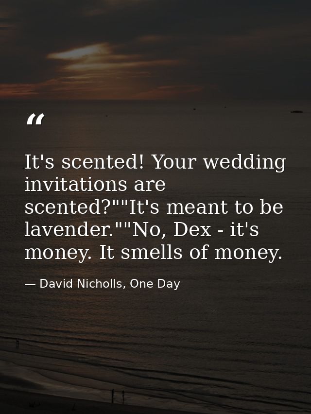 It's scented! Your wedding invitations are scented?""It's meant to be lavender.""No, Dex - it's money. It smells of mone — David Nicholls, One Day