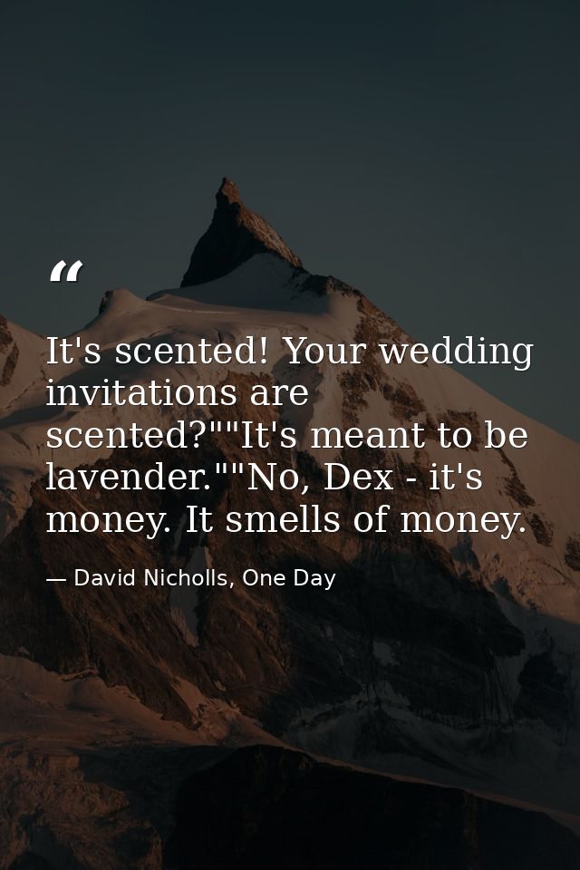 It's scented! Your wedding invitations are scented?""It's meant to be lavender.""No, Dex - it's money. It smells of mone — David Nicholls, One Day