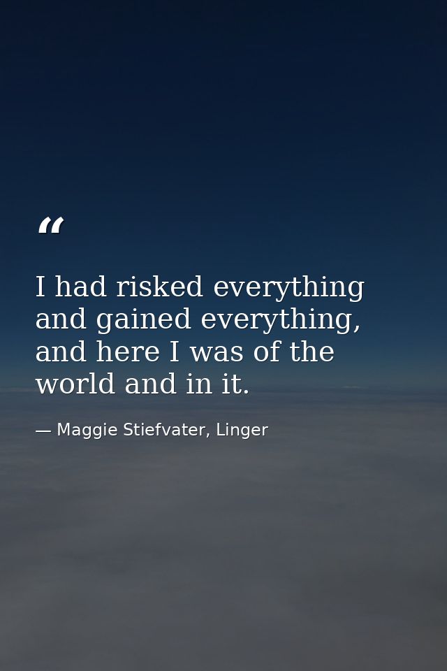 I had risked everything and gained everything, and here I was of the world and in it. — Maggie Stiefvater, Linger