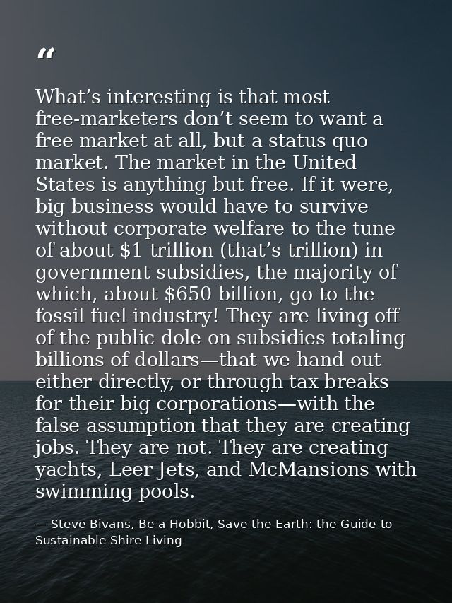 What’s interesting is that most free-marketers don’t seem to want a free market at all, but a status quo market. The mar — Steve Bivans, Be a Hobbit, Save the Earth: the Guide to Sustainable Shire Living