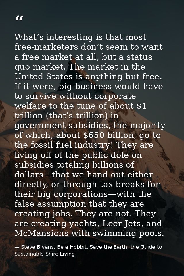 What’s interesting is that most free-marketers don’t seem to want a free market at all, but a status quo market. The mar — Steve Bivans, Be a Hobbit, Save the Earth: the Guide to Sustainable Shire Living