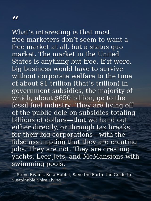 What’s interesting is that most free-marketers don’t seem to want a free market at all, but a status quo market. The mar — Steve Bivans, Be a Hobbit, Save the Earth: the Guide to Sustainable Shire Living