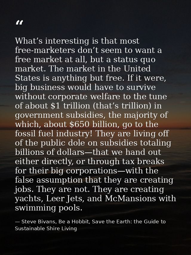 What’s interesting is that most free-marketers don’t seem to want a free market at all, but a status quo market. The mar — Steve Bivans, Be a Hobbit, Save the Earth: the Guide to Sustainable Shire Living