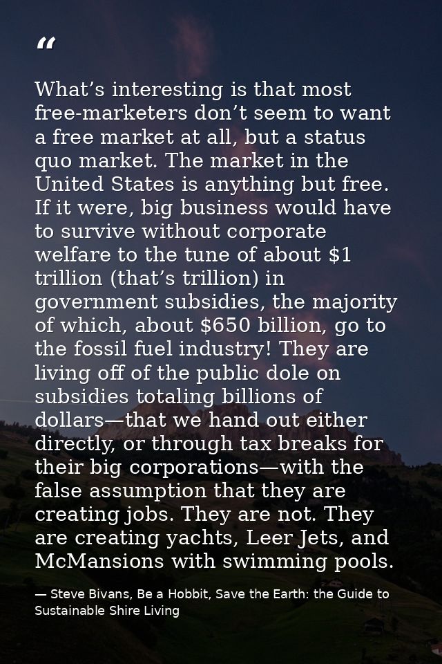 What’s interesting is that most free-marketers don’t seem to want a free market at all, but a status quo market. The mar — Steve Bivans, Be a Hobbit, Save the Earth: the Guide to Sustainable Shire Living