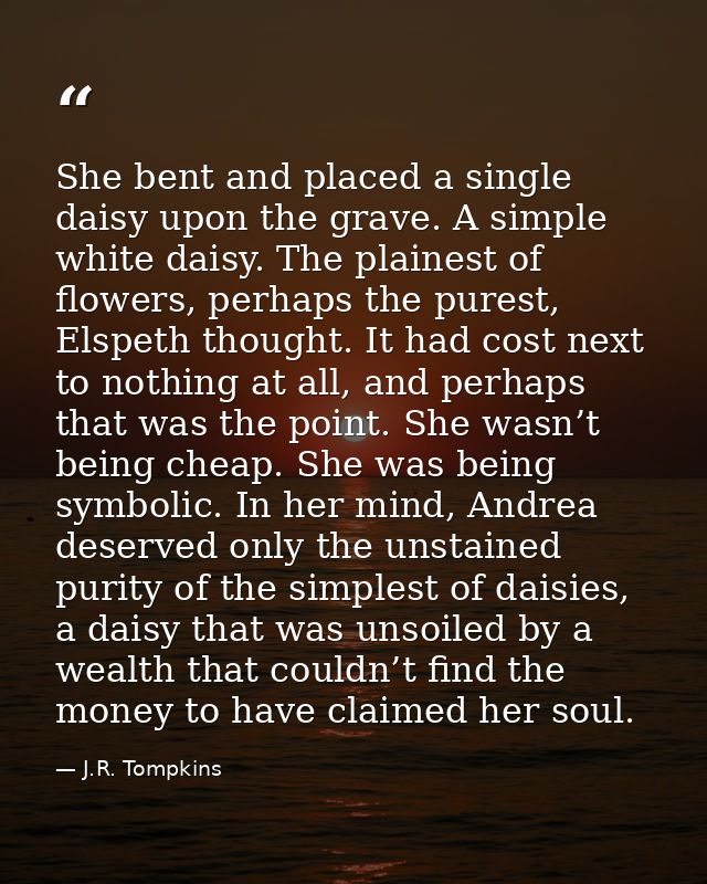 She bent and placed a single daisy upon the grave. A simple white daisy. The plainest of flowers, perhaps the purest, El — J.R. Tompkins