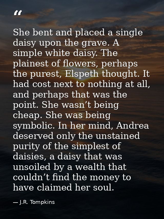 She bent and placed a single daisy upon the grave. A simple white daisy. The plainest of flowers, perhaps the purest, El — J.R. Tompkins