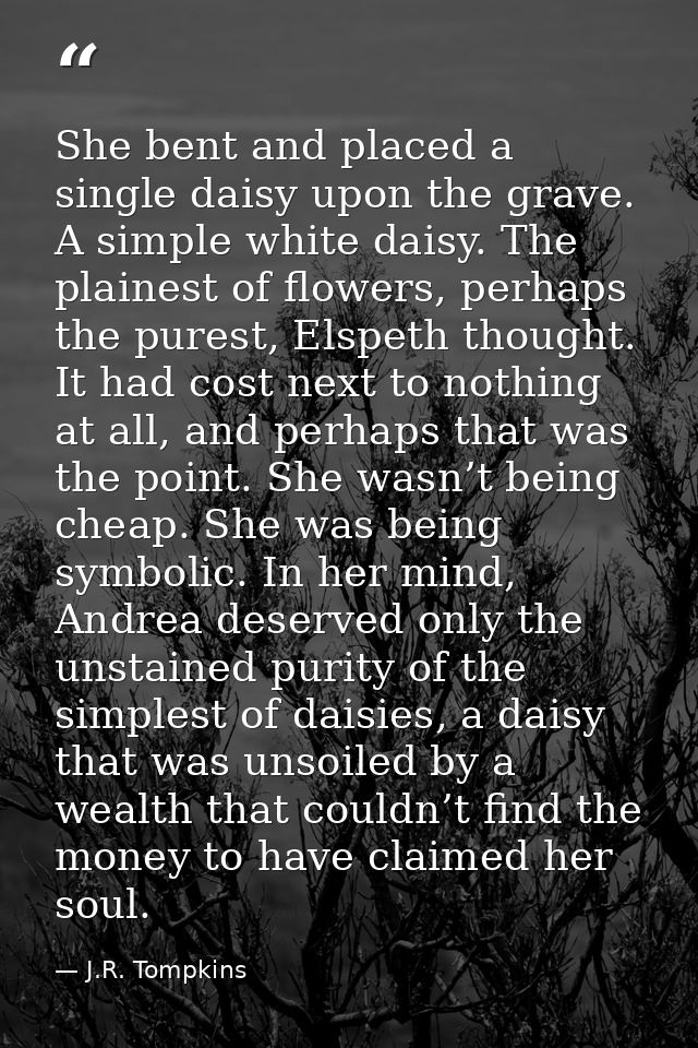 She bent and placed a single daisy upon the grave. A simple white daisy. The plainest of flowers, perhaps the purest, El — J.R. Tompkins