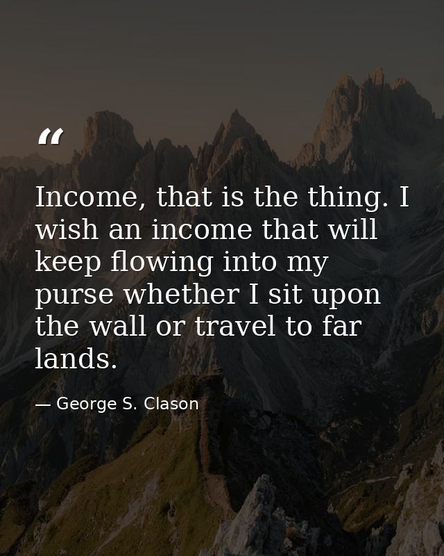Income, that is the thing. I wish an income that will keep flowing into my purse whether I sit upon the wall or travel t — George S. Clason