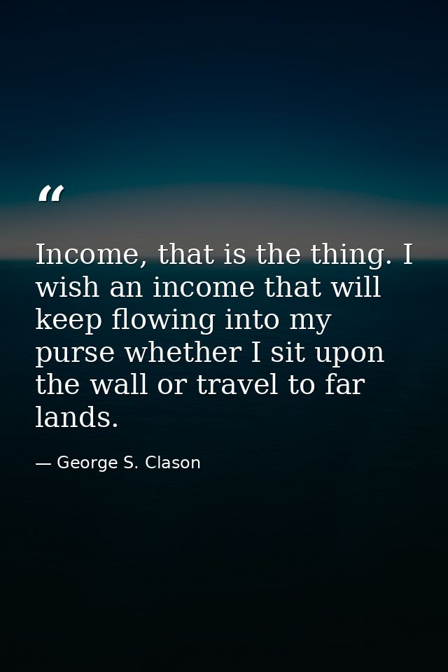 Income, that is the thing. I wish an income that will keep flowing into my purse whether I sit upon the wall or travel t — George S. Clason