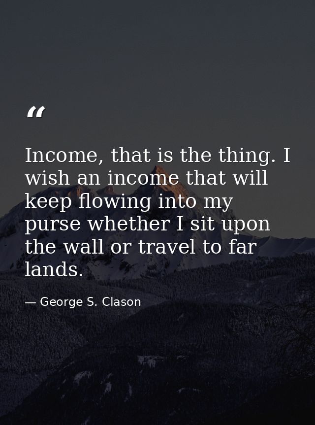 Income, that is the thing. I wish an income that will keep flowing into my purse whether I sit upon the wall or travel t — George S. Clason