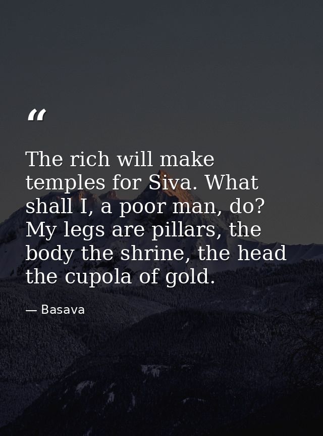 The rich will make temples for Siva. What shall I, a poor man, do? My legs are pillars, the body the shrine, the head th — Basava