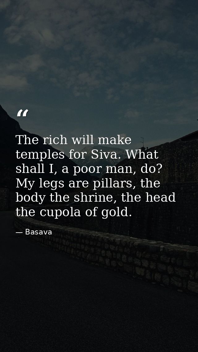 The rich will make temples for Siva. What shall I, a poor man, do? My legs are pillars, the body the shrine, the head th — Basava