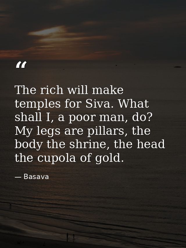 The rich will make temples for Siva. What shall I, a poor man, do? My legs are pillars, the body the shrine, the head th — Basava