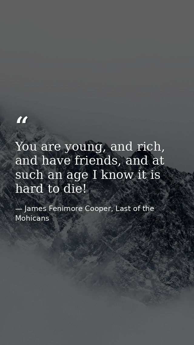 You are young, and rich, and have friends, and at such an age I know it is hard to die! — James Fenimore Cooper, Last of the Mohicans
