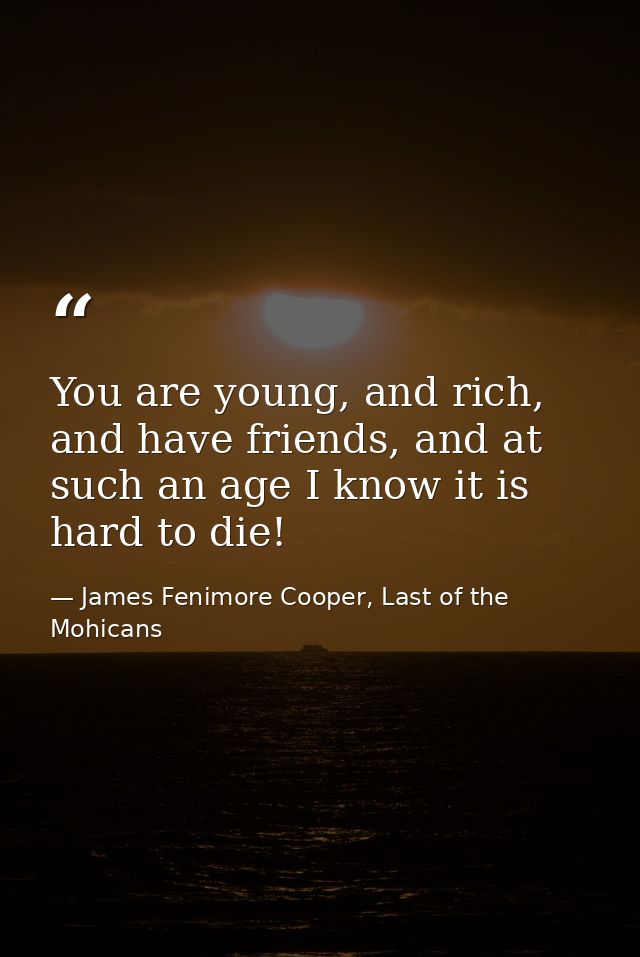You are young, and rich, and have friends, and at such an age I know it is hard to die! — James Fenimore Cooper, Last of the Mohicans