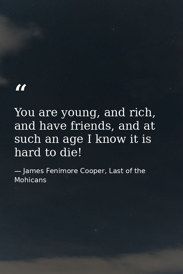 You are young, and rich, and have friends, and at such an age I know it is hard to die! — James Fenimore Cooper, Last of the Mohicans