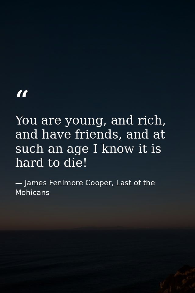 You are young, and rich, and have friends, and at such an age I know it is hard to die! — James Fenimore Cooper, Last of the Mohicans