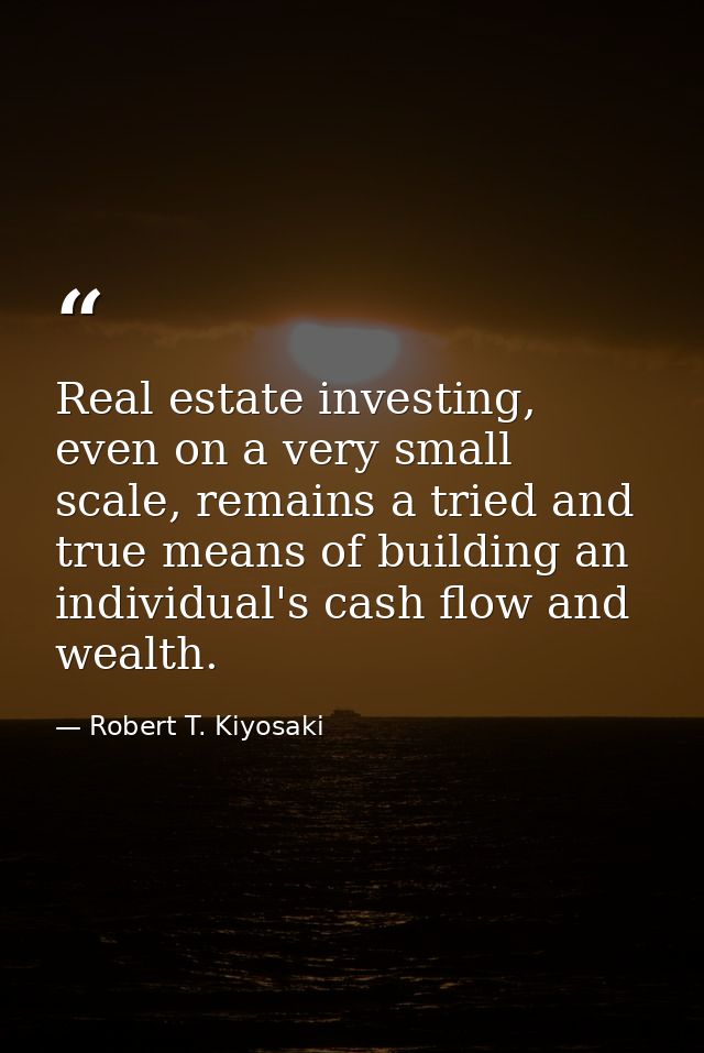 Real estate investing, even on a very small scale, remains a tried and true means of building an individual's cash flow  — Robert T. Kiyosaki