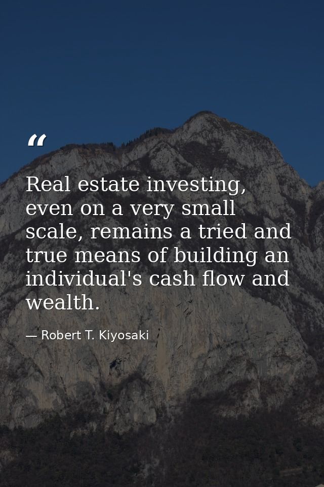 Real estate investing, even on a very small scale, remains a tried and true means of building an individual's cash flow  — Robert T. Kiyosaki
