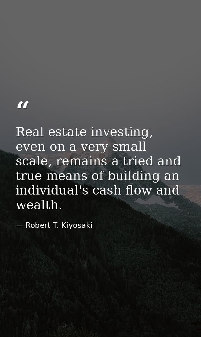 Real estate investing, even on a very small scale, remains a tried and true means of building an individual's cash flow  — Robert T. Kiyosaki