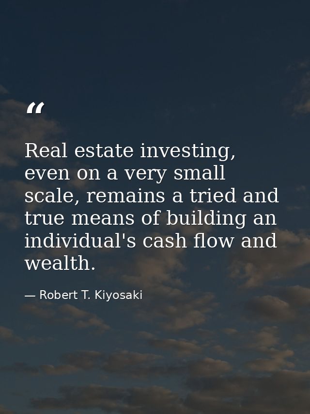 Real estate investing, even on a very small scale, remains a tried and true means of building an individual's cash flow  — Robert T. Kiyosaki