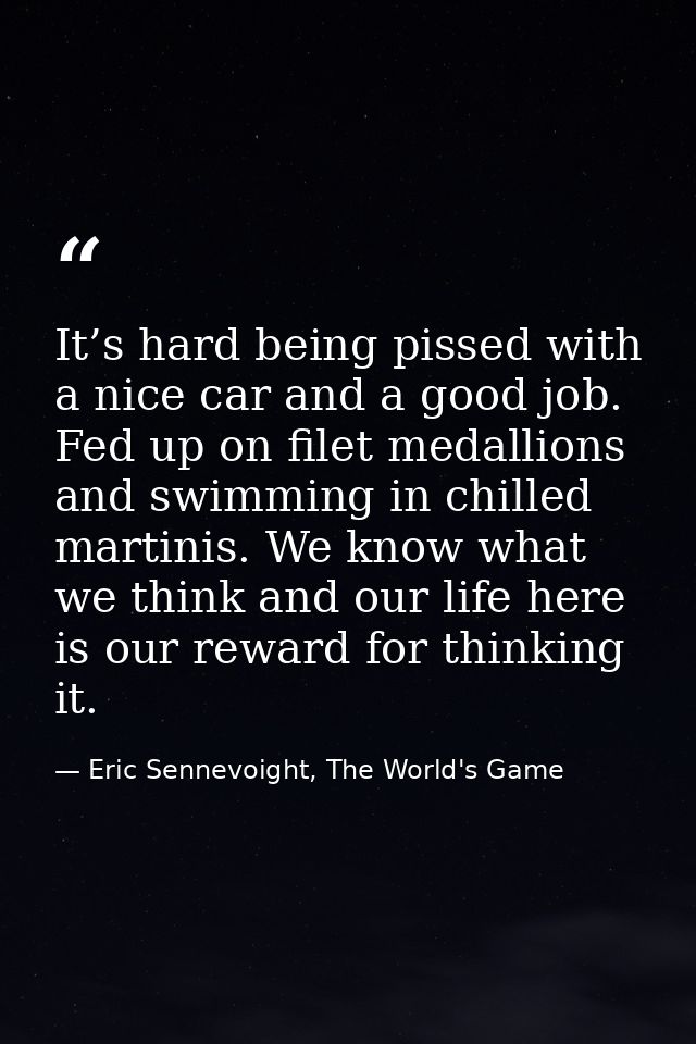 It’s hard being pissed with a nice car and a good job. Fed up on filet medallions and swimming in chilled martinis. We k — Eric Sennevoight, The World's Game