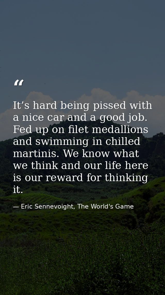 It’s hard being pissed with a nice car and a good job. Fed up on filet medallions and swimming in chilled martinis. We k — Eric Sennevoight, The World's Game