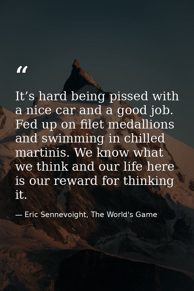 It’s hard being pissed with a nice car and a good job. Fed up on filet medallions and swimming in chilled martinis. We k — Eric Sennevoight, The World's Game